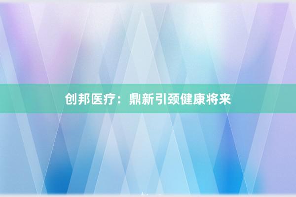 创邦医疗：鼎新引颈健康将来